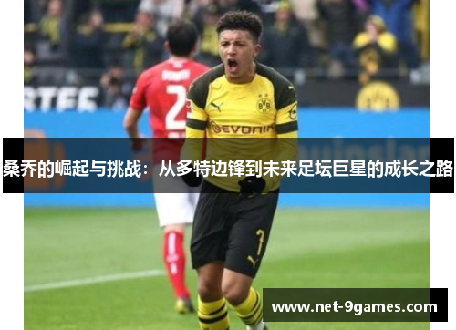 桑乔的崛起与挑战：从多特边锋到未来足坛巨星的成长之路