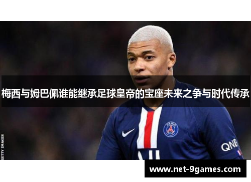 梅西与姆巴佩谁能继承足球皇帝的宝座未来之争与时代传承