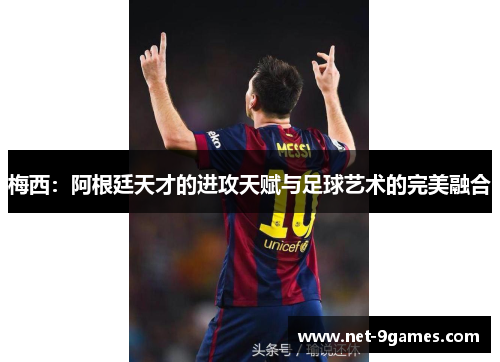 梅西：阿根廷天才的进攻天赋与足球艺术的完美融合
