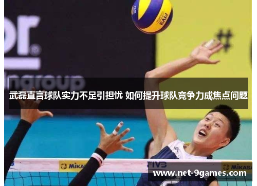武磊直言球队实力不足引担忧 如何提升球队竞争力成焦点问题