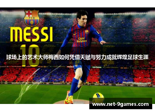 球场上的艺术大师梅西如何凭借天赋与努力成就辉煌足球生涯