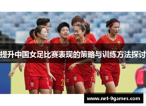 提升中国女足比赛表现的策略与训练方法探讨